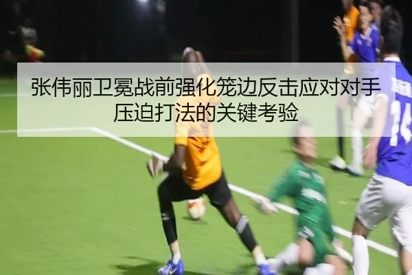 张伟丽卫冕战前强化笼边反击应对对手压迫打法的关键考验